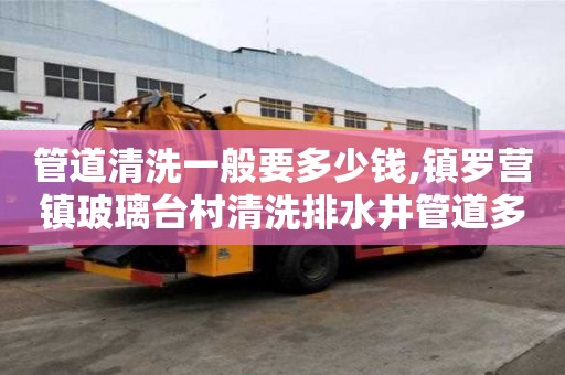管道清洗一般要多少錢,鎮羅營鎮玻璃臺村清洗排水井管道多少錢