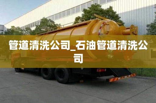 管道清洗公司_石油管道清洗公司