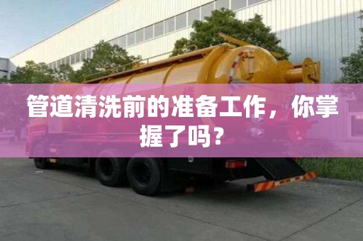 管道清洗前的準備工作，你掌握了嗎？