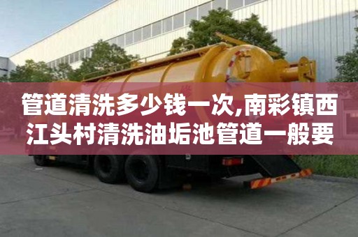 管道清洗多少錢一次,南彩鎮西江頭村清洗油垢池管道一般要多少錢
