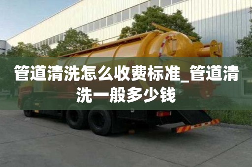 管道清洗怎么收費標準_管道清洗一般多少錢