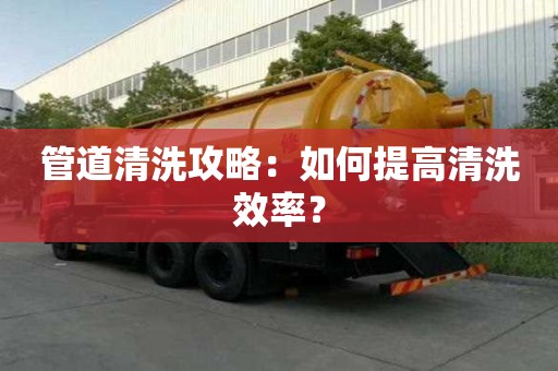 管道清洗攻略:如何提高清洗效率? 管道清洗攻略:如何提高清洗效率?