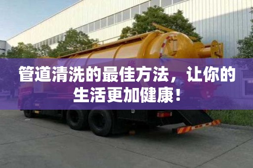 管道清洗的最佳方法,讓你的生活更加健康! 管道清洗的最佳方法,讓你的生活更加健康!