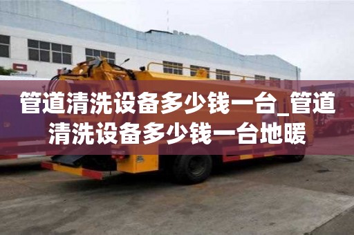 管道清洗設備多少錢一臺_管道清洗設備多少錢一臺地暖