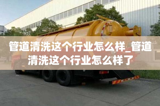 管道清洗這個行業怎么樣_管道清洗這個行業怎么樣了