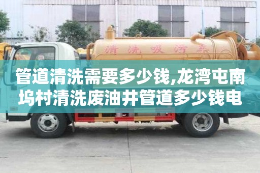 管道清洗需要多少錢,龍灣屯南塢村清洗廢油井管道多少錢電話
