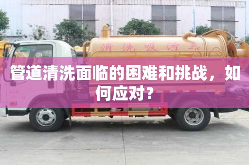 管道清洗面臨的困難和挑戰,如何應對? 管道清洗面臨的困難和挑戰,如何應對?