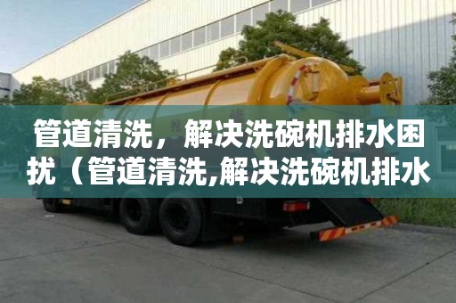 管道清洗，解決洗碗機(jī)排水困擾（管道清洗,解決洗碗機(jī)排水困擾的措施）