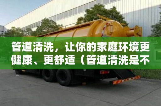 管道清洗，讓你的家庭環(huán)境更健康、更舒適（管道清洗是不是個(gè)騙局）