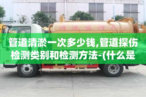 管道清淤一次多少錢,管道探傷檢測類別和檢測方法-(什么是管道探傷檢測)