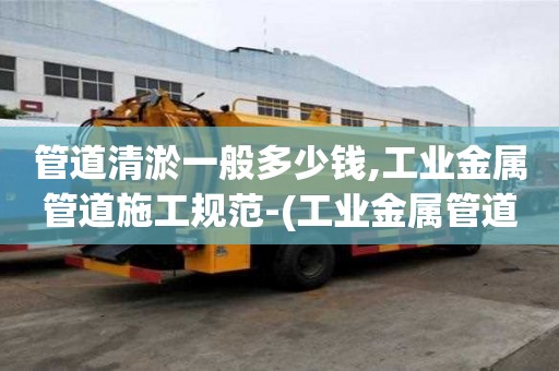 管道清淤一般多少錢,工業(yè)金屬管道施工規(guī)范-(工業(yè)金屬管道施工規(guī)范50235)