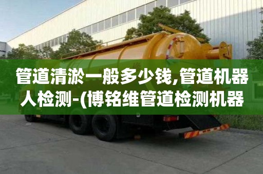 管道清淤一般多少錢,管道機器人檢測-(博銘維管道檢測機器人官網(wǎng))