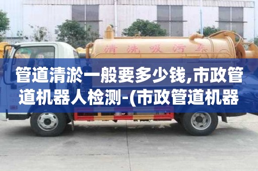 管道清淤一般要多少錢,市政管道機器人檢測-(市政管道機器人檢測會查管道的直度嗎)