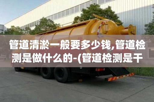 管道清淤一般要多少錢,管道檢測是做什么的-(管道檢測是干嘛的)