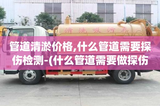 管道清淤價格,什么管道需要探傷檢測-(什么管道需要做探傷)