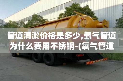 管道清淤價格是多少,氧氣管道為什么要用不銹鋼-(氧氣管道為什么不能用不銹鋼)