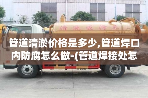 管道清淤價格是多少,管道焊口內(nèi)防腐怎么做-(管道焊接處怎么做防腐處理)