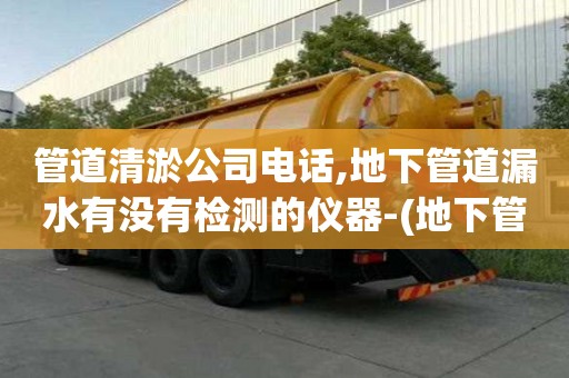 管道清淤公司電話,地下管道漏水有沒有檢測的儀器-(地下管道漏水有沒有檢測的儀器可以查到)