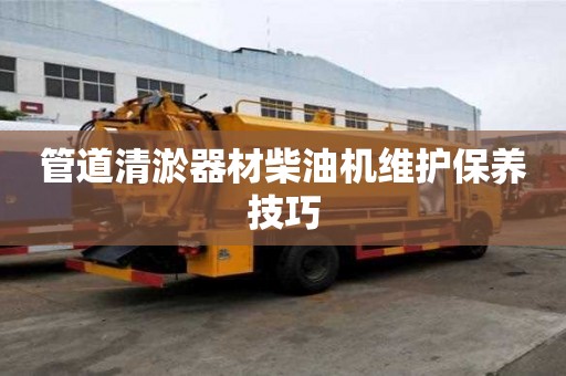 管道清淤器材柴油機(jī)維護(hù)保養(yǎng)技巧