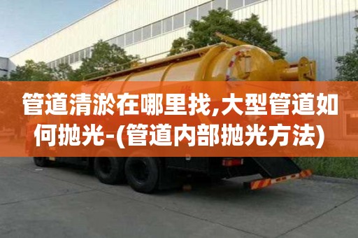 管道清淤在哪里找,大型管道如何拋光-(管道內部拋光方法)