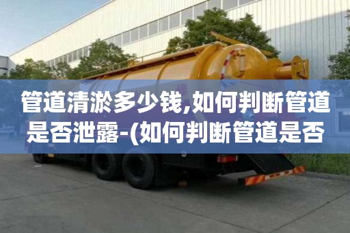 管道清淤多少錢,如何判斷管道是否泄露-(如何判斷管道是否泄漏)