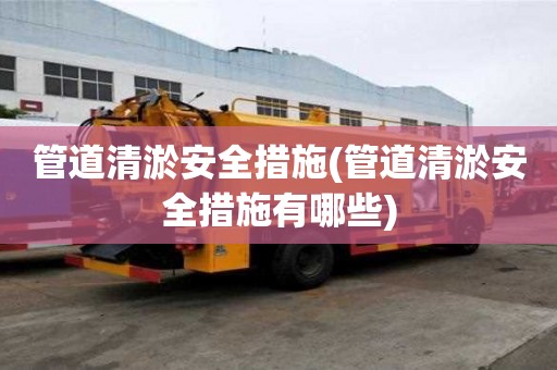 管道清淤安全措施(管道清淤安全措施有哪些)