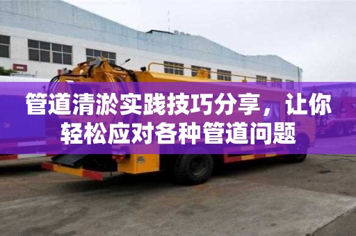 管道清淤實踐技巧分享，讓你輕松應對各種管道問題