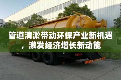 管道清淤帶動環保產業新機遇，激發經濟增長新動能