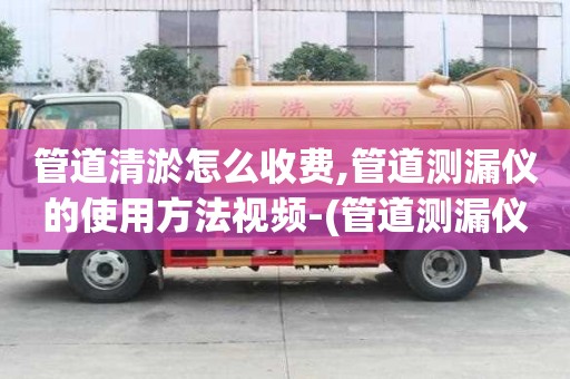 管道清淤怎么收費,管道測漏儀的使用方法視頻-(管道測漏儀的使用方法視頻教學)