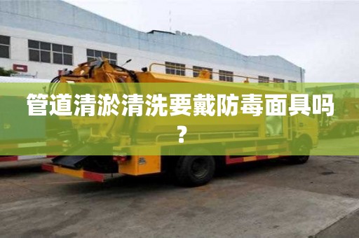 管道清淤清洗要戴防毒面具嗎？
