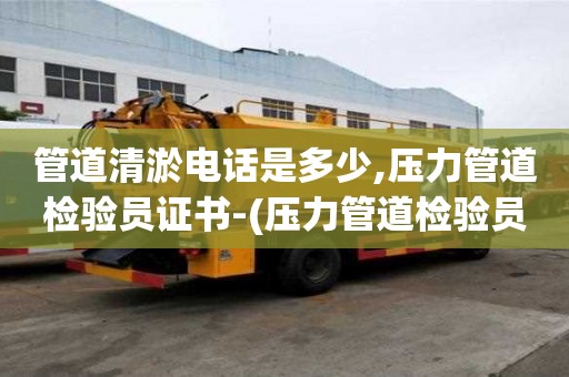 管道清淤電話是多少,壓力管道檢驗員證書-(壓力管道檢驗員證書價格)