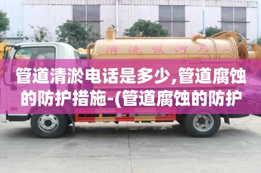 管道清淤電話是多少,管道腐蝕的防護措施-(管道腐蝕的防護措施是什么)