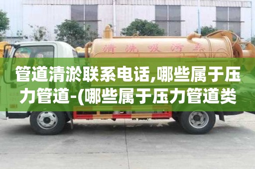 管道清淤聯系電話,哪些屬于壓力管道-(哪些屬于壓力管道類型)