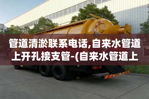 管道清淤聯系電話,自來水管道上開孔接支管-(自來水管道上開孔接支管怎么接)