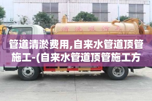 管道清淤費用,自來水管道頂管施工-(自來水管道頂管施工方案)