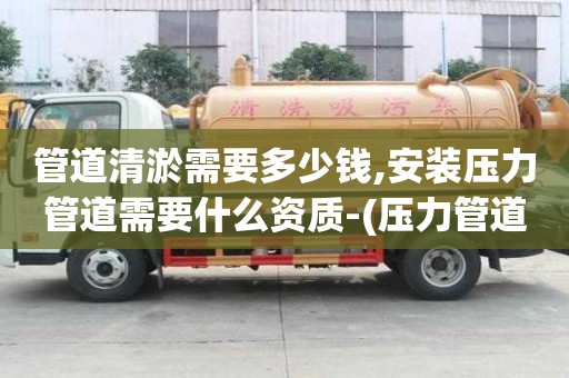 管道清淤需要多少錢,安裝壓力管道需要什么資質(zhì)-(壓力管道安裝資質(zhì)辦理流程)
