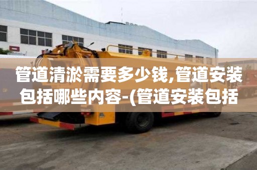 管道清淤需要多少錢,管道安裝包括哪些內容-(管道安裝包括以下工作內容)