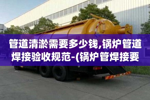 管道清淤需要多少錢,鍋爐管道焊接驗收規范-(鍋爐管焊接要求)