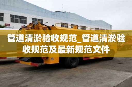 管道清淤驗收規范_管道清淤驗收規范及最新規范文件