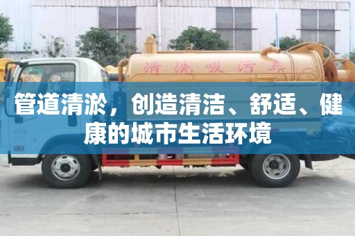 管道清淤，創造清潔、舒適、健康的城市生活環境