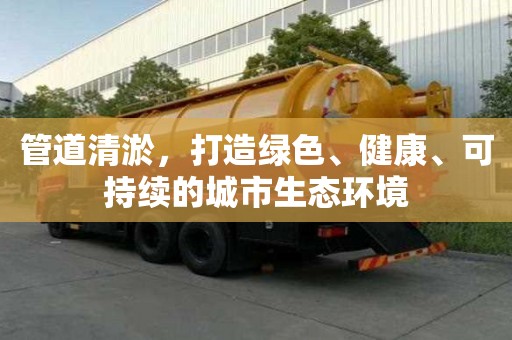管道清淤，打造綠色、健康、可持續(xù)的城市生態(tài)環(huán)境