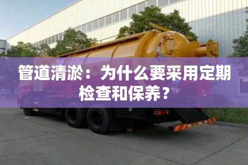 管道清淤:為什么要采用定期檢查和保養? 管道清淤:為什么要采用定期檢查和保養?