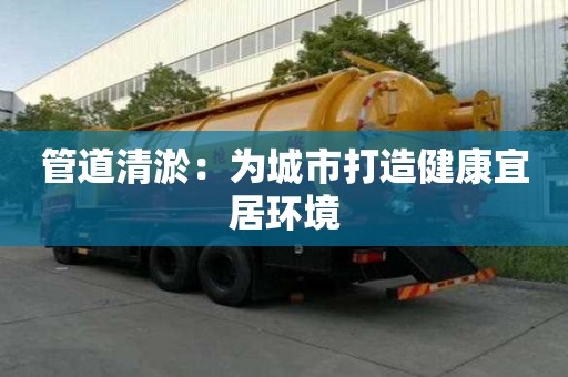 管道清淤：為城市打造健康宜居環境
