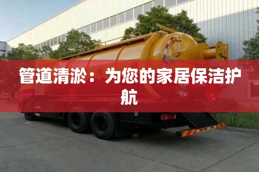 管道清淤:為您的家居保潔護(hù)航 管道清淤:為您的家居保潔護(hù)航