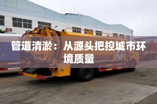管道清淤：從源頭把控城市環(huán)境質(zhì)量