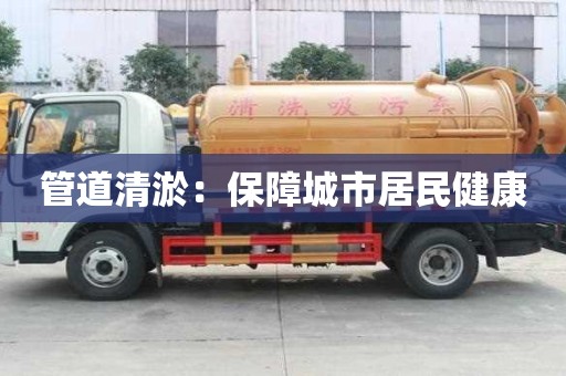 管道清淤：保障城市居民健康
