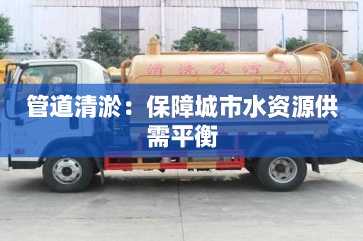 管道清淤：保障城市水資源供需平衡