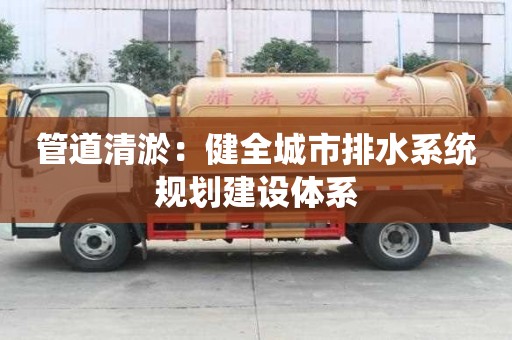 管道清淤：健全城市排水系統(tǒng)規(guī)劃建設(shè)體系