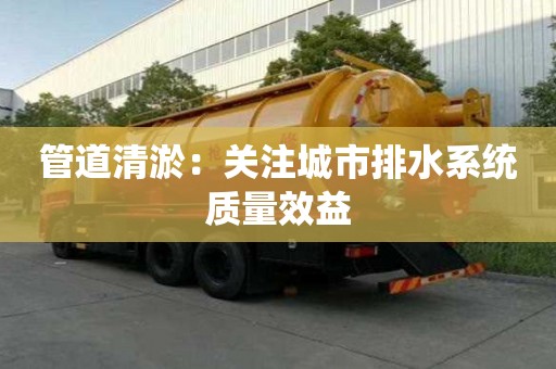 管道清淤：關(guān)注城市排水系統(tǒng)質(zhì)量效益