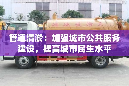 管道清淤：加強城市公共服務建設，提高城市民生水平